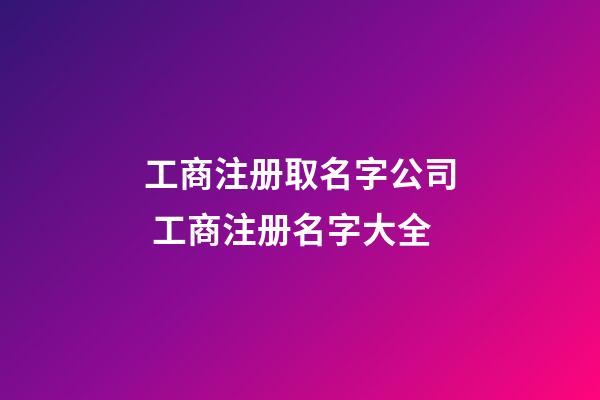 工商注册取名字公司 工商注册名字大全-第1张-公司起名-玄机派